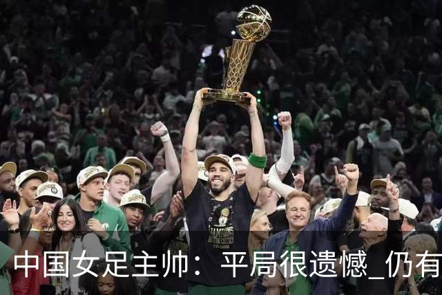 中国女足主帅：平局很遗憾 仍有信心以小组头名出线